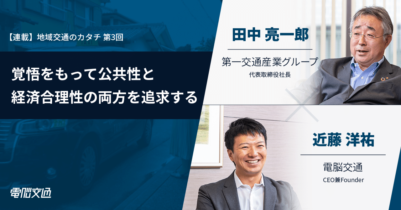 【連載:地域交通のカタチ】覚悟をもって公共性と経済合理性の両方を追求する 〜第一交通産業グループ 田中亮一郎氏 & 電脳交通 近藤洋祐
