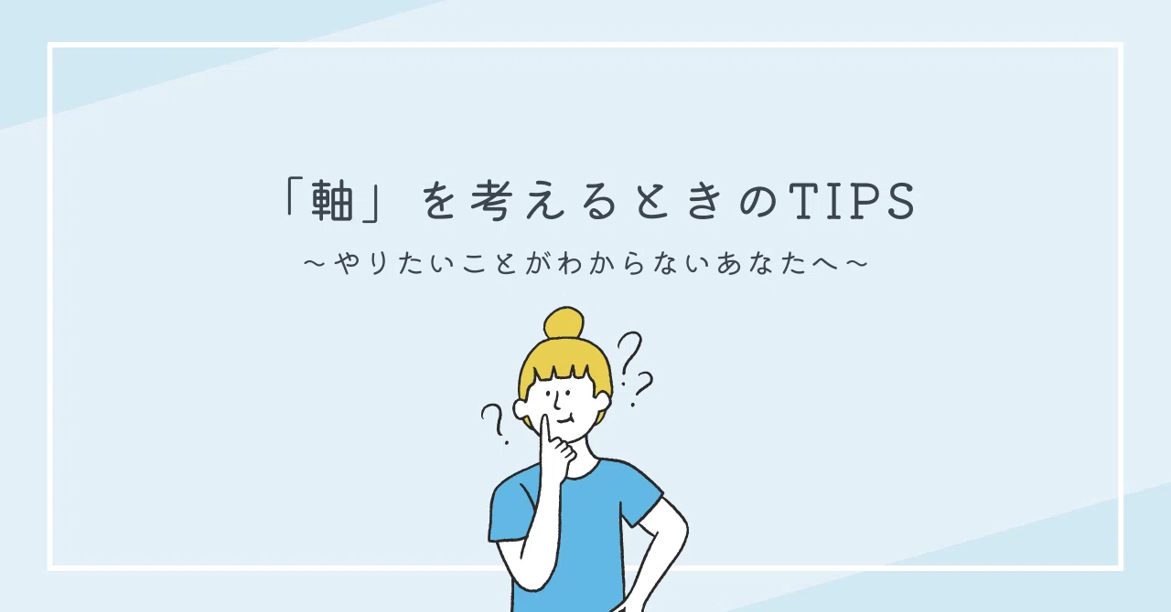 軸を考えるときのTIPS～「やりたいこと」がわからないあなたへ～｜あさみ