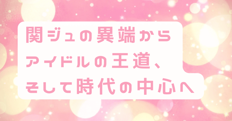 関ジュの異端からアイドルの王道、そして時代の中心へ