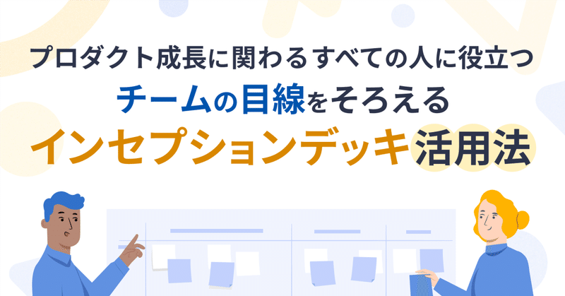 プロダクト成長に関わるすべての人に役立つ！チームの目線をそろえるインセプションデッキ活用法