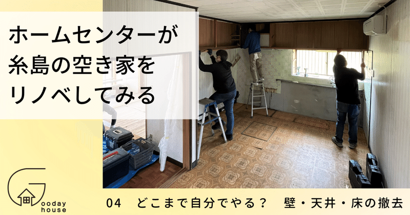 04 どこまで自分でやる？壁・天井・床の撤去　＜ホームセンターが福岡の人気エリア・糸島で、空き家をリノベしてみる＞