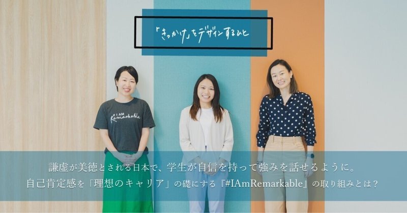 謙虚が美徳とされる日本で、学生が自信を持って強みを話せるように。自己肯定感を「理想のキャリア」の礎にする『#IAmRemarkable（アイ アム リマーカブル）』の取り組みとは？
