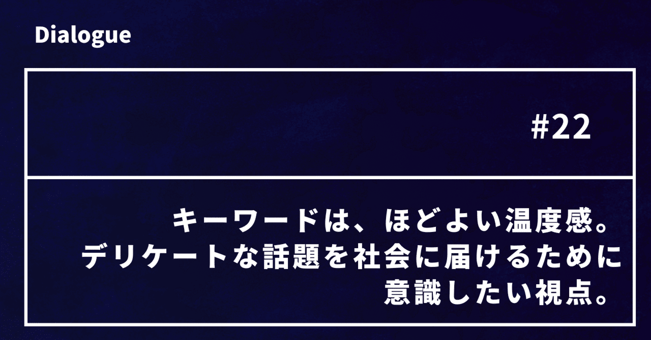 キーワードは、ほどよい温度感。デリケートな話題を社会に届けるために