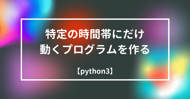 【python3】特定の時間帯にだけ動かすプログラムを作る