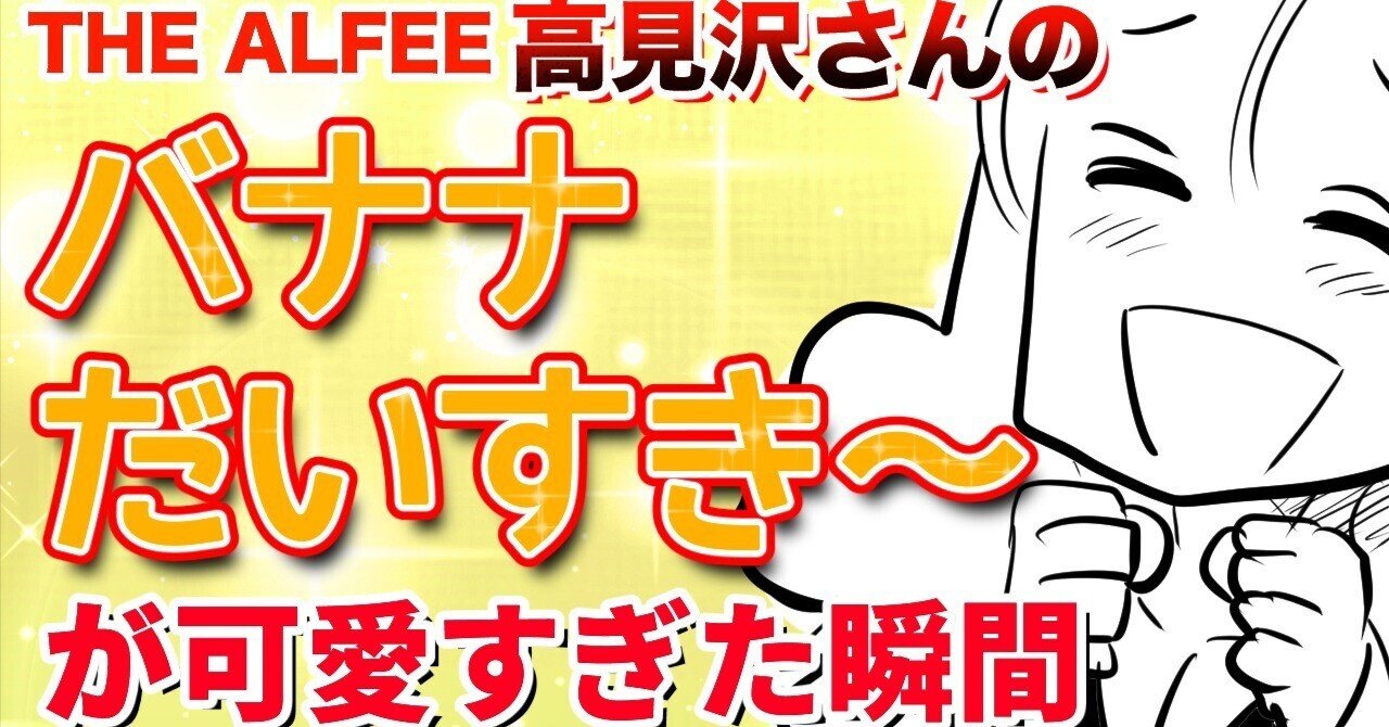 THEALFEE】『アルフィー高見沢さんのバナナだいすき～がとても可愛かっ