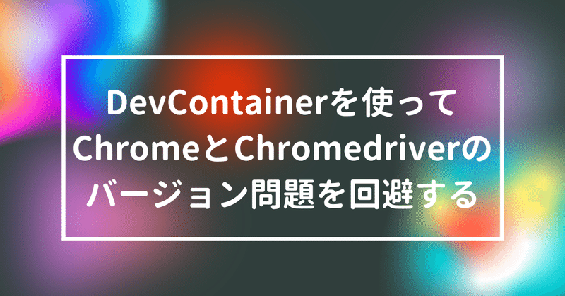【Python3+Selenium】DevContainerを使ってChromeとChromedriverのバージョン問題を回避する