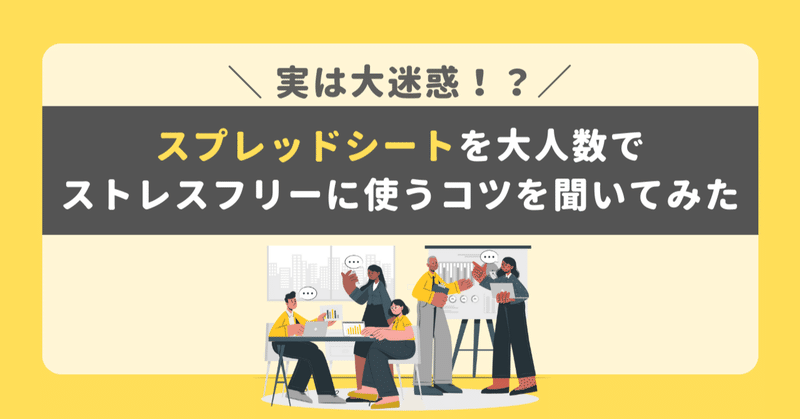 実は大迷惑！？スプレッドシートを大人数でストレスフリーに使うコツを聞いてみた