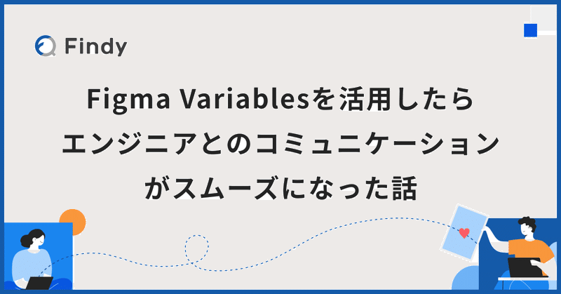 Figma Variablesを活用したらエンジニアとのコミュニケーションがスムーズになった話