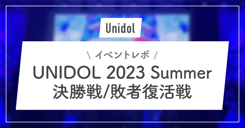 【イベントレポ】UNIDOL 2023 Summer 決勝戦/敗者復活戦【ユニドルとは】