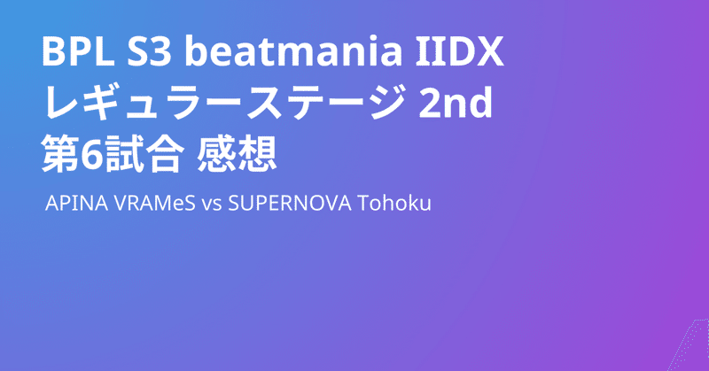 【BPL S3 IIDX】レギュラーステージ2nd 第6試合 APINA VRAMeS vs SUPERNOVA Tohoku 感想