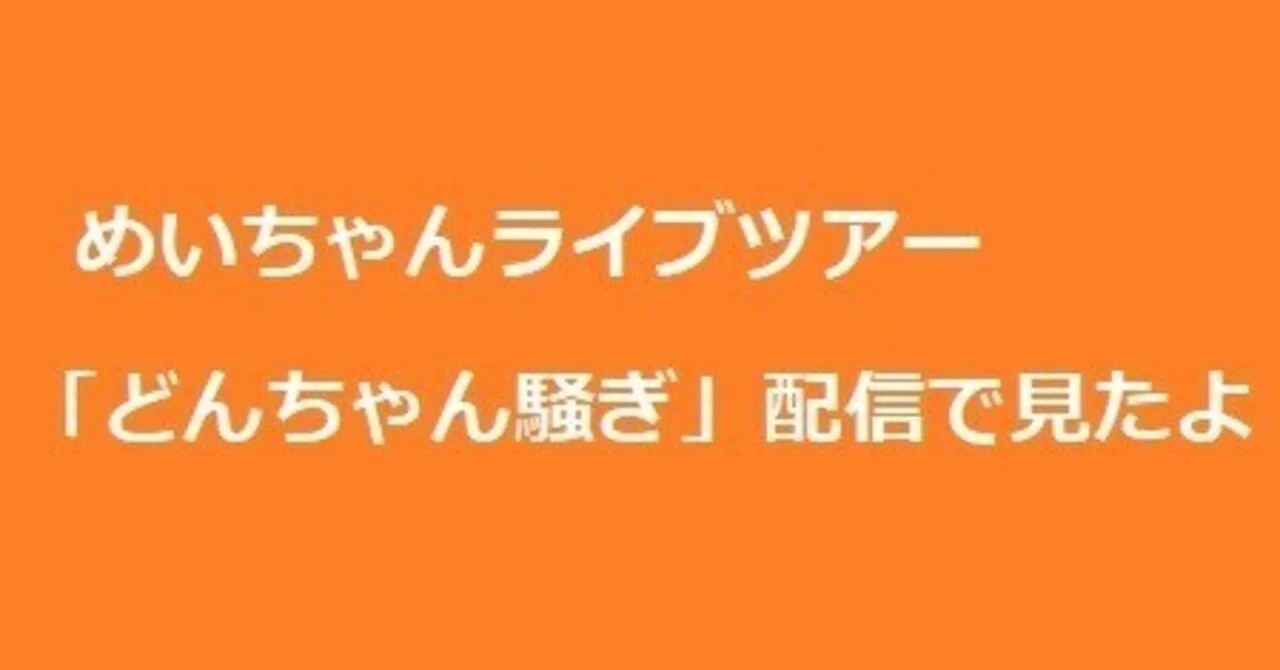 感想・メモ】めいちゃんライブツアー「どんちゃん騒ぎ」（配信）横浜2 