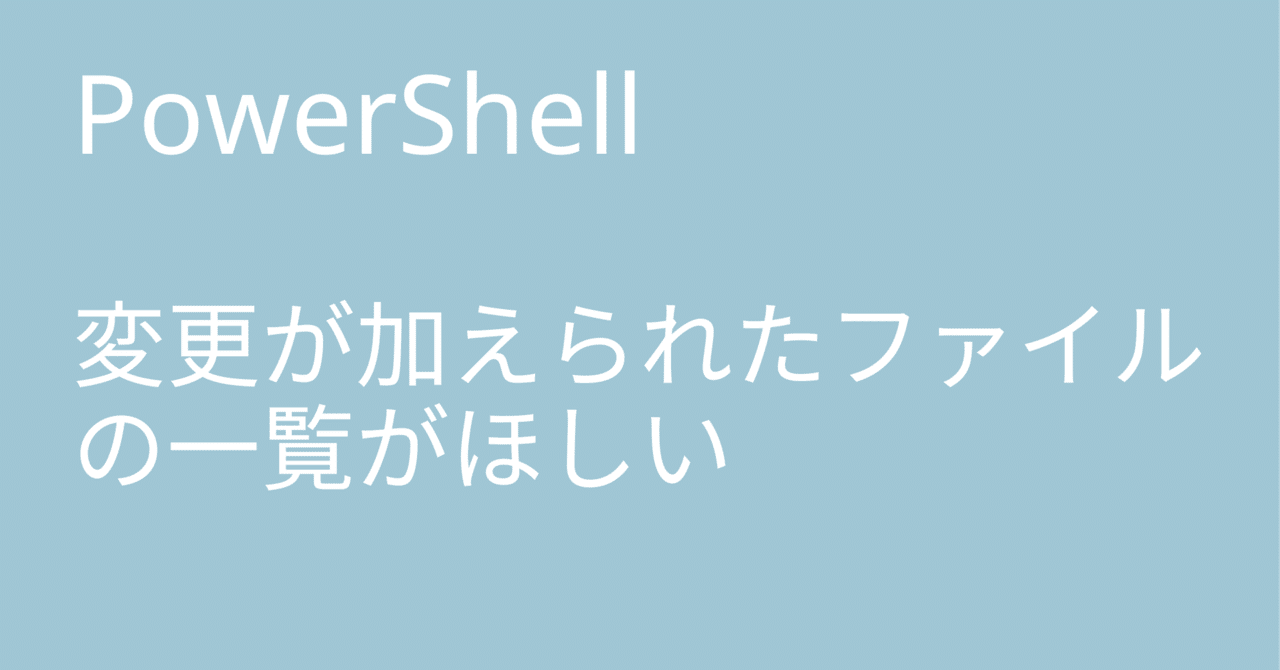 PowerShell 変更が加えられたファイルの一覧がほしい|🐹マリモ PowerShell 変更が加えられたファイルの一覧がほしい|🐹マリモ