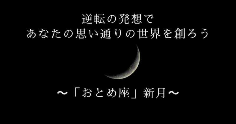 逆転の発想であなたの思い通りの世界を創ろう～「おとめ座」新月～