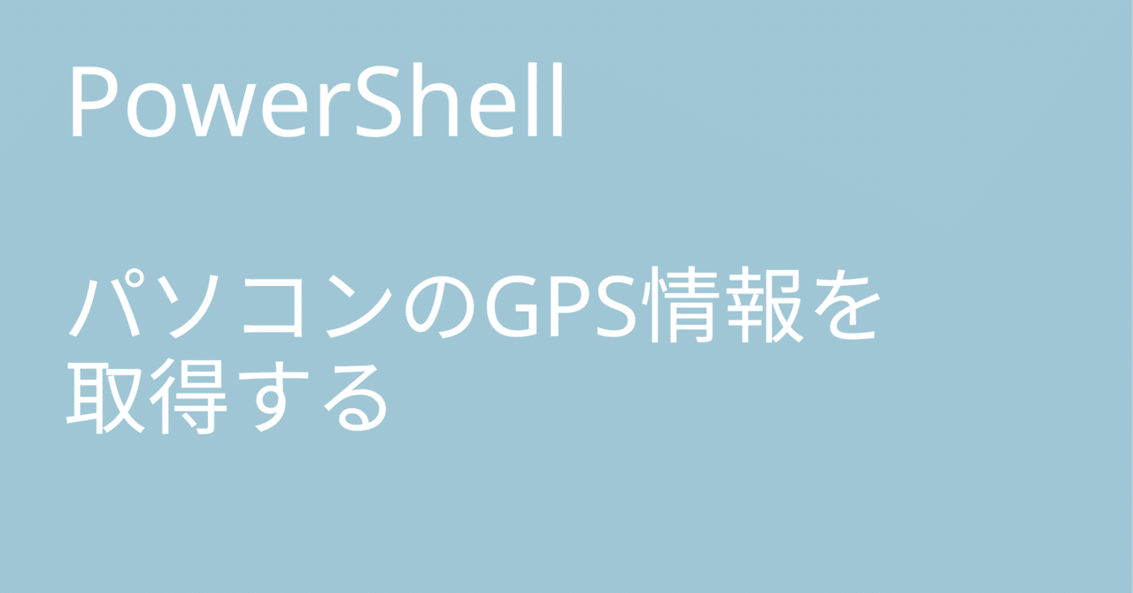 PowerShell パソコンのGPS情報を取得｜🐹マリモのごはん🐍