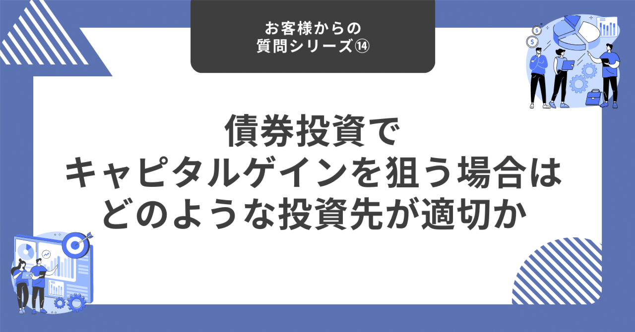 債券投資でキャピタルゲインを狙う場合はどのような投資先が適切か【お客様からの質問シリーズ⑭】｜藤村大星（富裕層向けIFA）