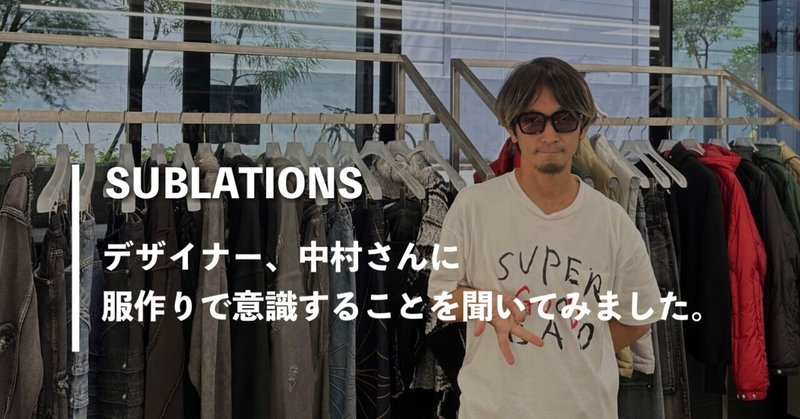 【インタビュー】SUBLATIONSデザイナー、中村さんに服作りで意識することを聞いてみました。