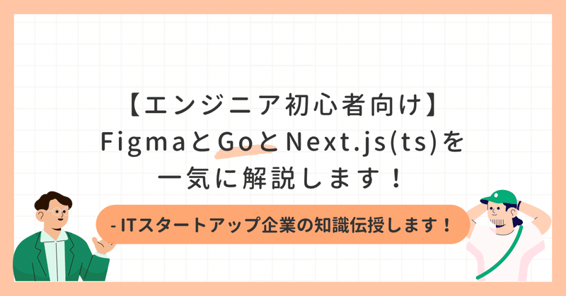 【エンジニア初心者向け】FigmaとGoとNext.js(ts)を解説します！- ITスタートアップ企業の知識伝授します！
