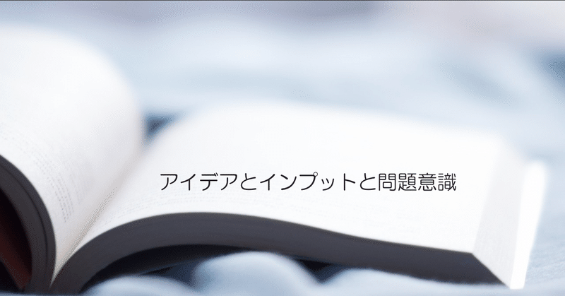 アイデアとインプットと問題意識