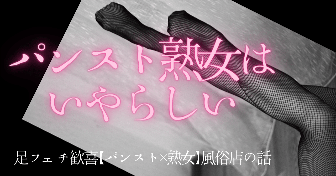 人妻熟女のパンスト足 パンスト熟女はいやらしい』足フェチ歓喜【パンスト×熟女】風俗店の話｜水蜜🍑ライター