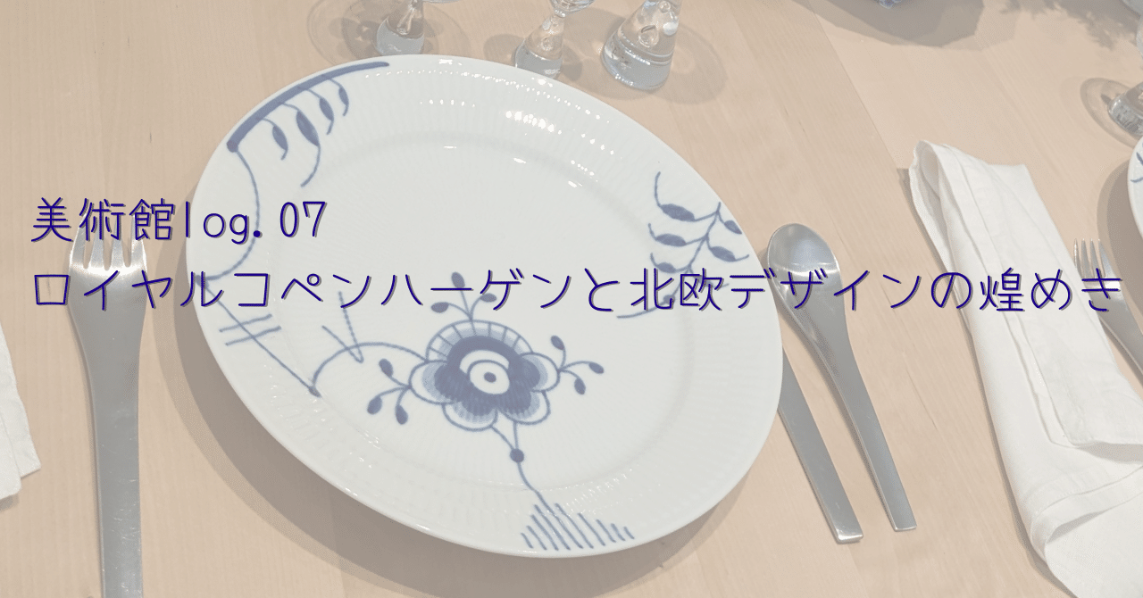 美術館log.07 ロイヤルコペンハーゲンと北欧デザインの煌めき｜KAORI