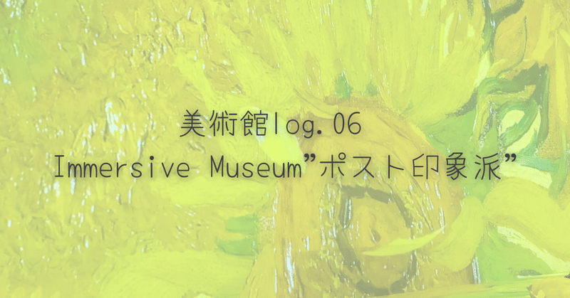 美術館log.06　Immersive Museum"ポスト印象派”