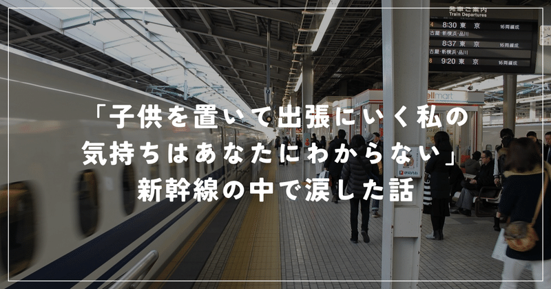 「子供を置いて出張にいく私の気持ちはあなたにわからない」新幹線の中で涙した話