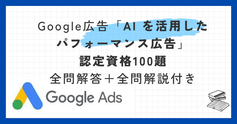 Google広告「AI を活用したパフォーマンス広告」の認定試験100題全問解答＋全問解説付き【2024年1月最新】