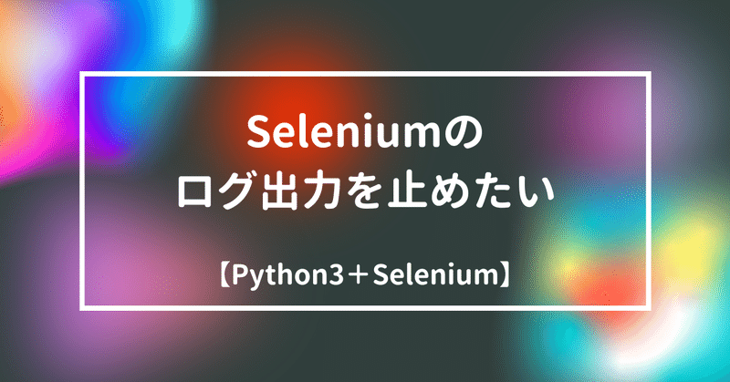 【Python】Seleniumのログ出力を止めたいんだ…！