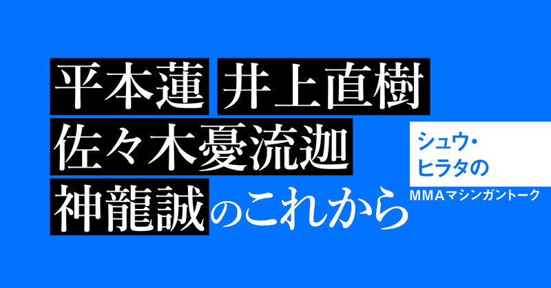 平本蓮、井上直樹、佐々木憂流迦、神龍誠のこれから■シュウ・ヒラタのMMAマシンガントーク