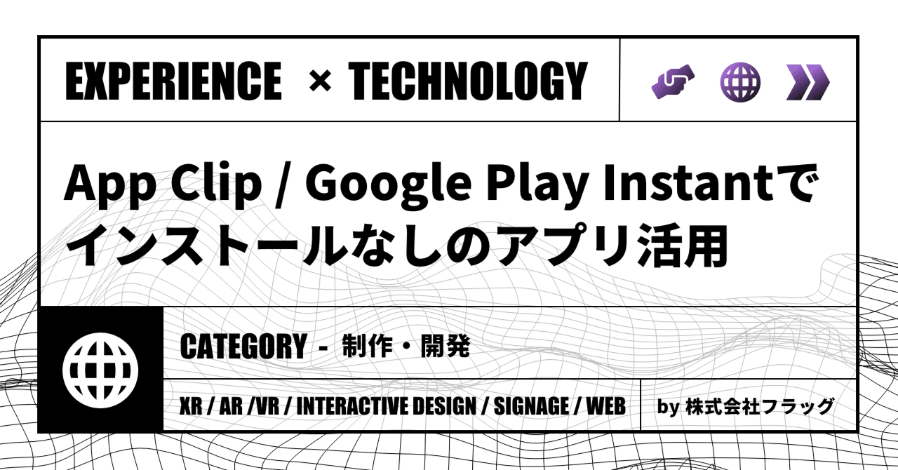 App Clip / Google Play Instantでインストールなしのアプリ活用｜Experience×Technology