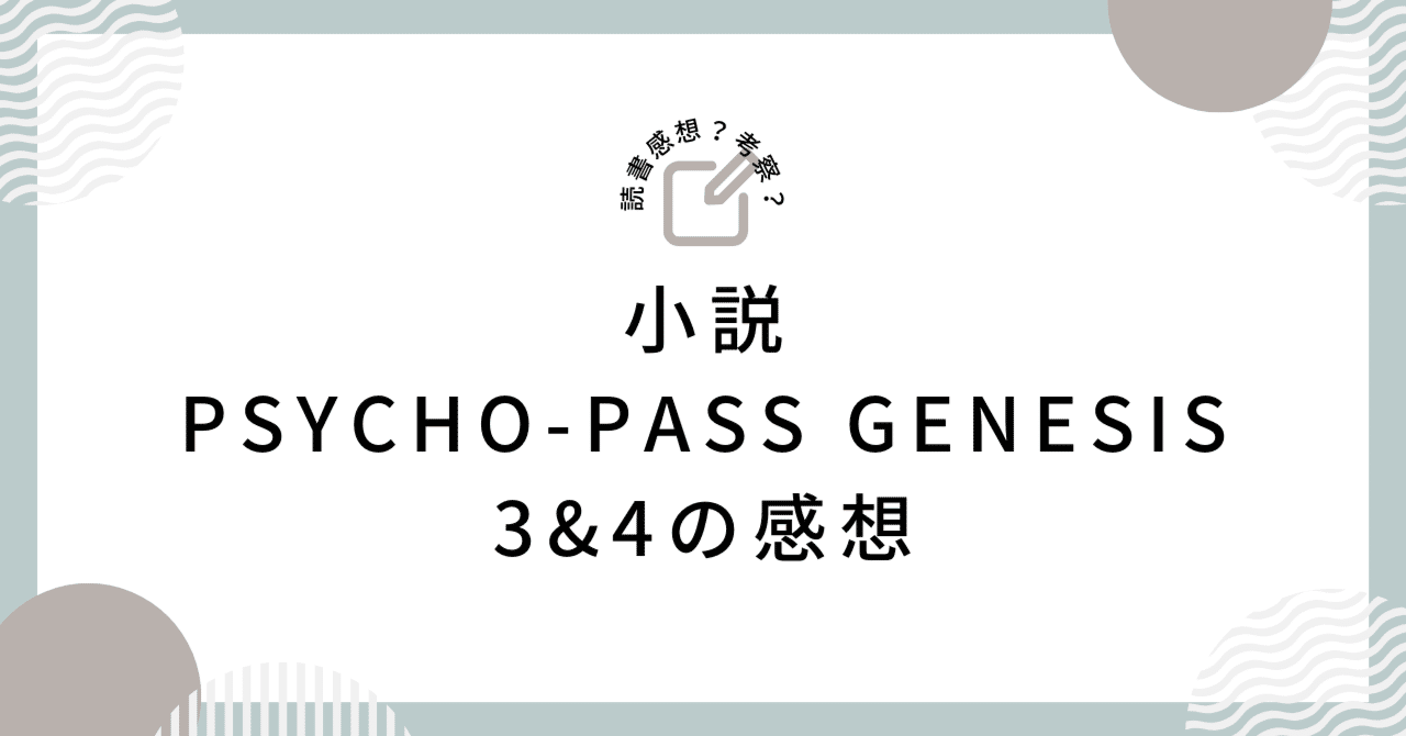 小説 『PSYCHO-PASS GENESIS 3&4』 の感想(ほぼ考察)｜shio