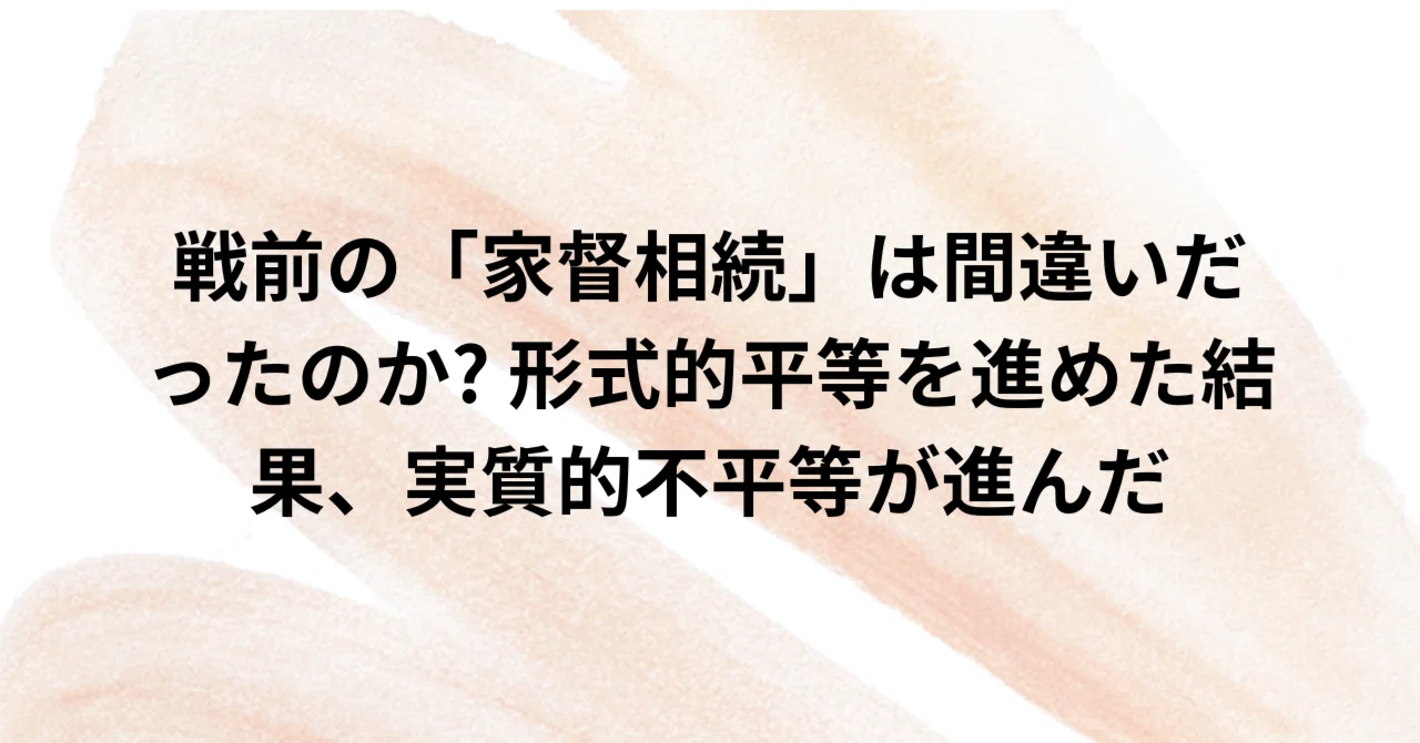 戦前の「家督相続」は間違いだったのか? 形式的平等を進めた結果、実質的不平等が進んだ|ようてんとなーたん(松宮紀代)🎈