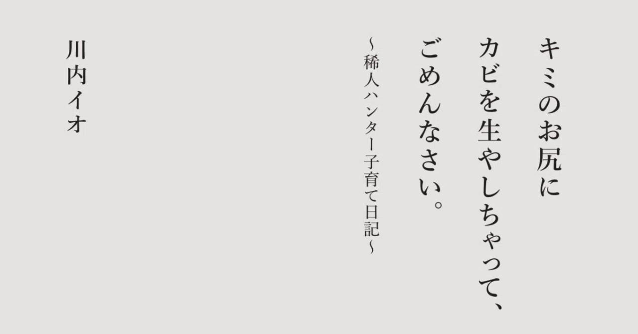「前書き」公開『キミのお尻にカビを生やしちゃって、ごめんなさい。~稀人ハンター子育て日記~』|稀人ハンター・川内イオ