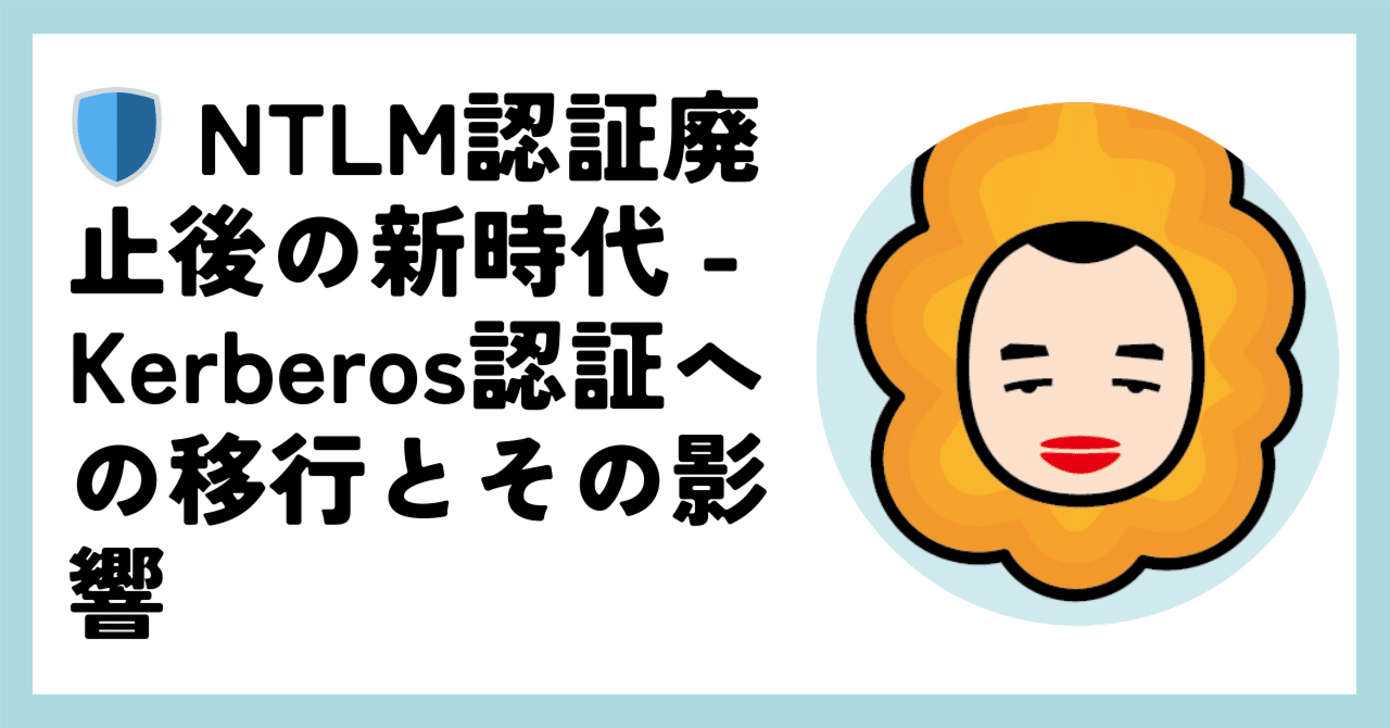 🛡️ NTLM認証廃止後の新時代 - Kerberos認証への移行とその影響｜胡田