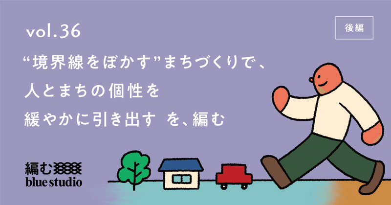 “境界線をぼかす”まちづくりで、人とまちの個性を緩やかに引き出す  を、編む