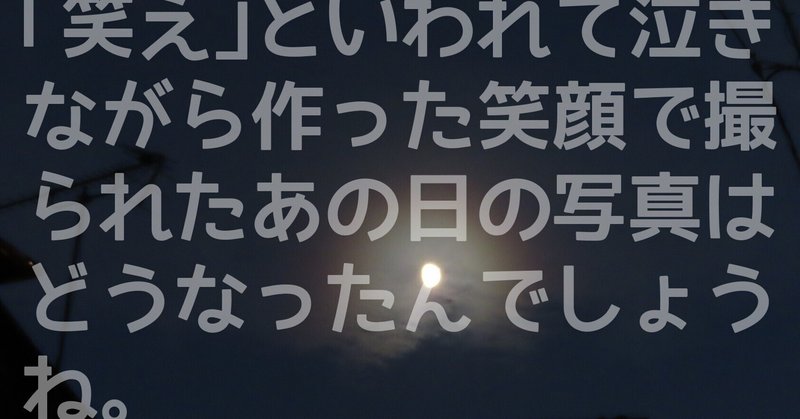 「笑え」といわれて泣きながら作った笑顔で撮られたあの日の写真はどうなったんでしょうね。