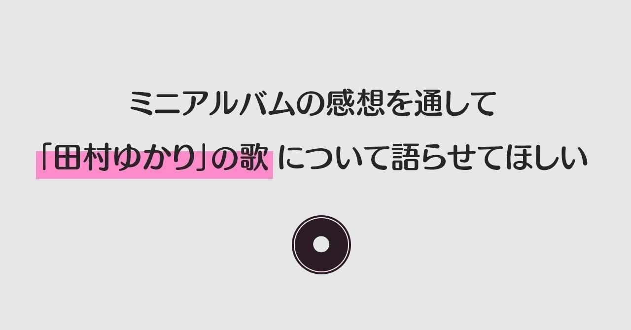 ミニアルバムの感想を通して 田村ゆかりの歌 について語らせてほしい Tkm Note