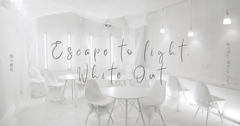 【体験小説】Escape to Light. White Out.