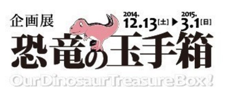 2014年12月13日（土）～ 2015年3月1日（日）企画展 恐竜の玉手箱