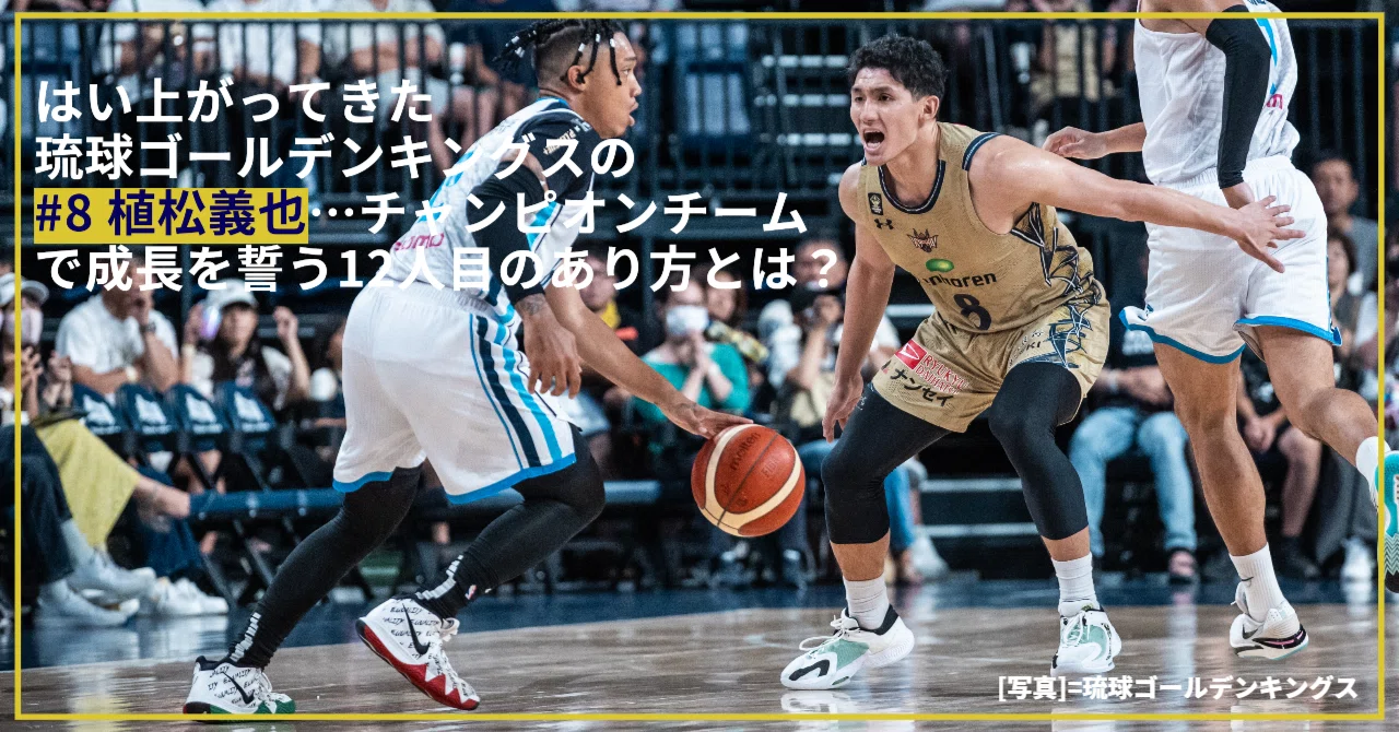 【ブリッジ】Vol.33 はい上がってきた琉球ゴールデンキングスの#8 植松義也…チャンピオンチームで成長を誓う12人目のあり方とは?|ダブドリ