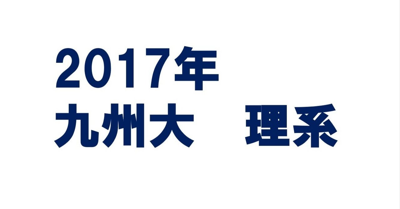 九州大学 理系 後期 17年分 平成の九大理系後期数学 -2017年- - ちょぴん先生の数学部屋