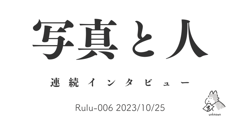写真と人 インタビュー Rulu-006 2023/10/25