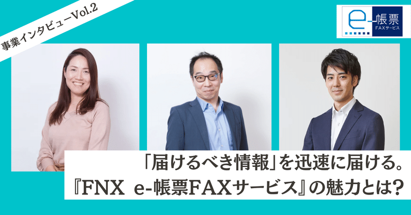 「届けるべき情報」を迅速に届ける『FNX e-帳票FAXサービス』の魅力とは？【事業インタビュー】