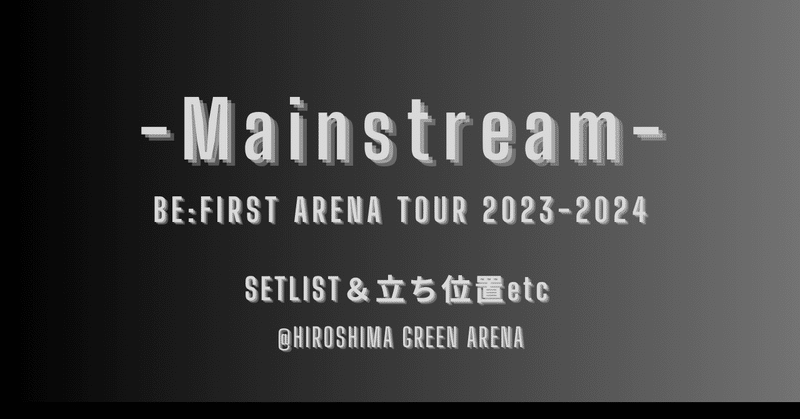 BE:FIRST ARENA TOUR 2023-2024 Mainstream @広島グリーンアリーナ【SETLIST&立ち位置もろもろ】