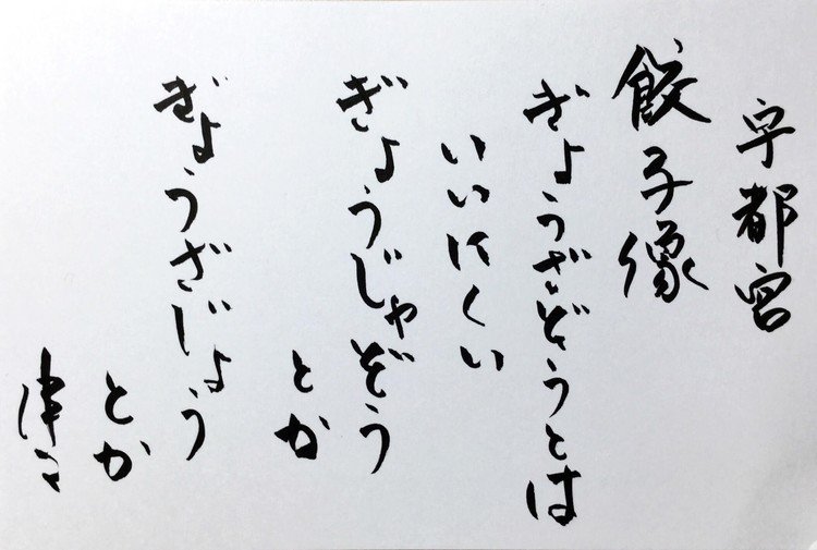 筆ペンなぐり書きによる戯歌シリーズ。宇都宮に来ている。当地の名物といえば駅前の餃子像であるわけだが（他に思いつかん）、どうにもこれ発音しにくいのよね。試しに10回早口で言ってみてほしい。