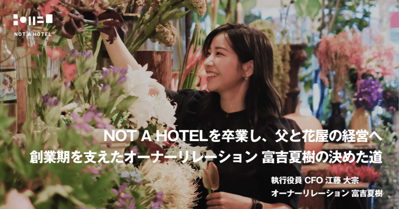  
      NOT A HOTELを卒業し、父と花屋の経営へ。創業期を支えたオーナーリレーション 富吉夏樹の決めた道
    
