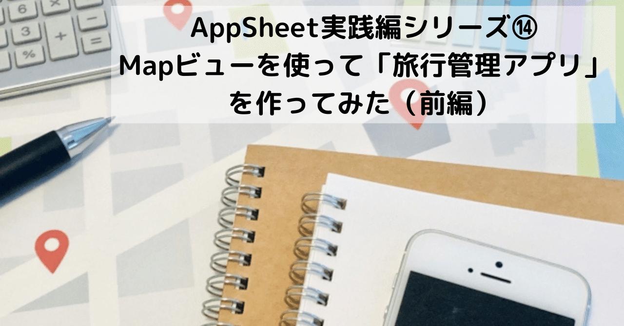 AppSheet実践編シリーズ⑭~Mapビューを使って「旅行管理アプリ」を作ってみた(前編)~|ソシオネット株式会社