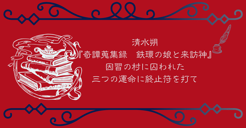 清水朔『奇譚蒐集録　鉄環の娘と来訪神』　因習の村に囚われた三つの運命に終止符を打て