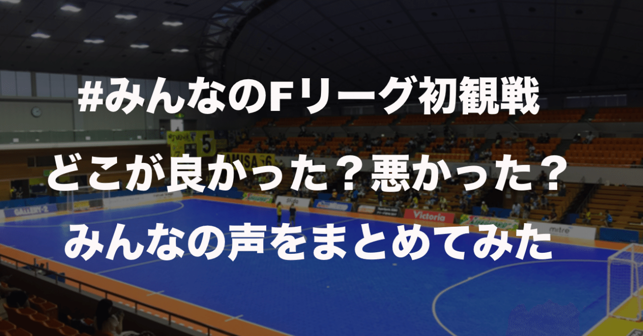 みんなのfリーグ初観戦 どこが良かった 悪かった みんなの声をまとめてみた Fリーグあした会議 中島涼輔 スポーツを心躍る産業に Note