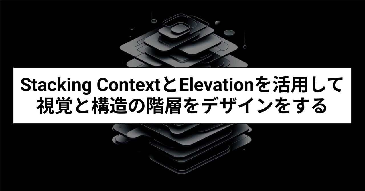 Stacking ContextとElevationを活用して視覚と構造の階層をデザインをする｜sakito